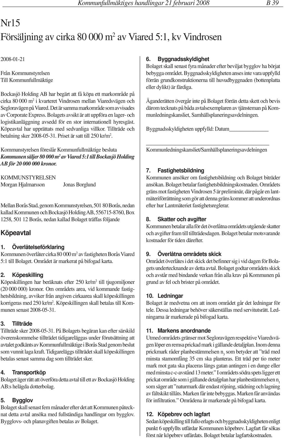 Bolagets avsikt är att uppföra en lager- och logistikanläggning avsedd för en stor internationell hyresgäst. Köpeavtal har upprättats med sedvanliga villkor. Tillträde och betalning sker 2008-05-31.