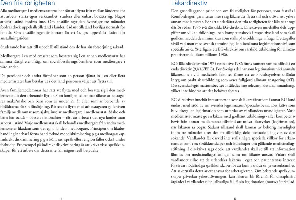 Om anställningen är kortare än ett år, ges uppehållstillstånd för anställningstiden. Studerande har rätt till uppehållstillstånd om de har sin försörjning säkrad.