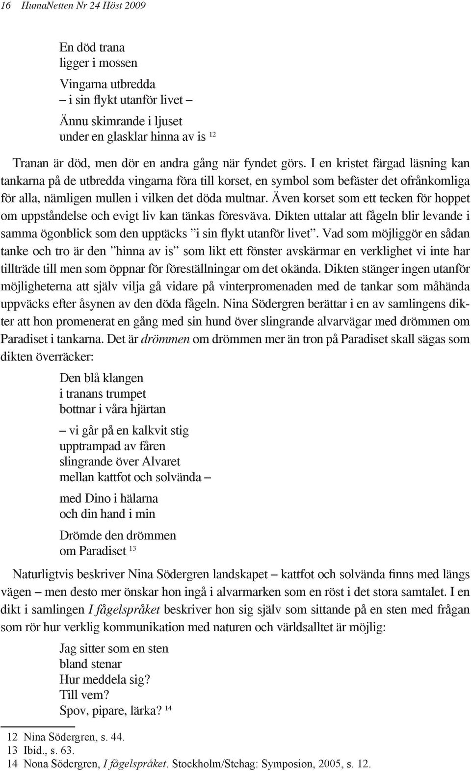 Även korset som ett tecken för hoppet om uppståndelse och evigt liv kan tänkas föresväva. Dikten uttalar att fågeln blir levande i samma ögonblick som den upptäcks i sin flykt utanför livet.