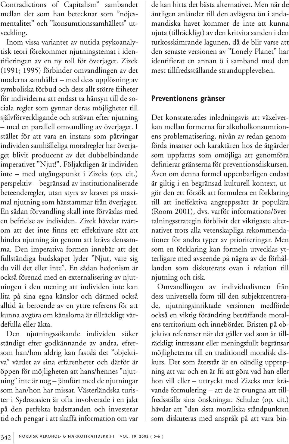 Zizek (1991; 1995) förbinder omvandlingen av det moderna samhället med dess upplösning av symboliska förbud och dess allt större friheter för individerna att endast ta hänsyn till de sociala regler