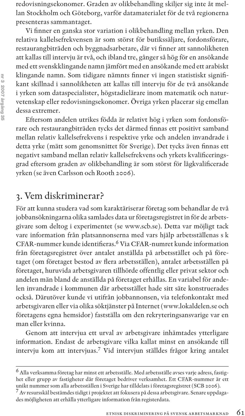 Den relativa kallelsefrekvensen är som störst för butikssäljare, fordonsförare, restaurangbiträden och byggnadsarbetare, där vi finner att sannolikheten att kallas till intervju är två, och ibland