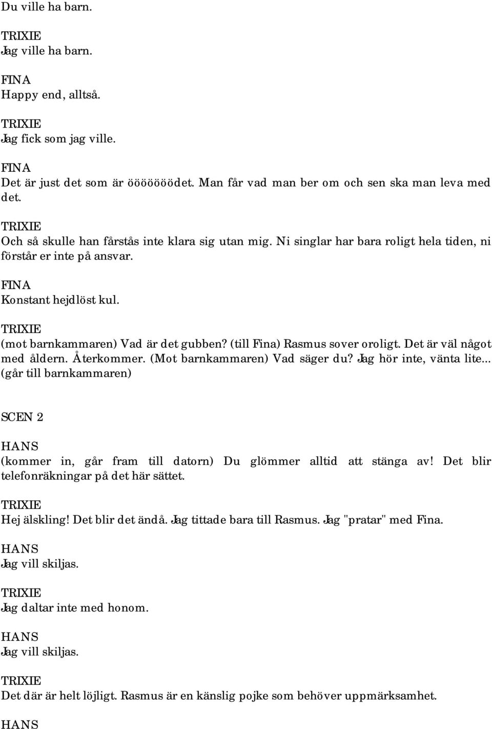 (till Fina) Rasmus sover oroligt. Det är väl något med åldern. Återkommer. (Mot barnkammaren) Vad säger du? Jag hör inte, vänta lite.