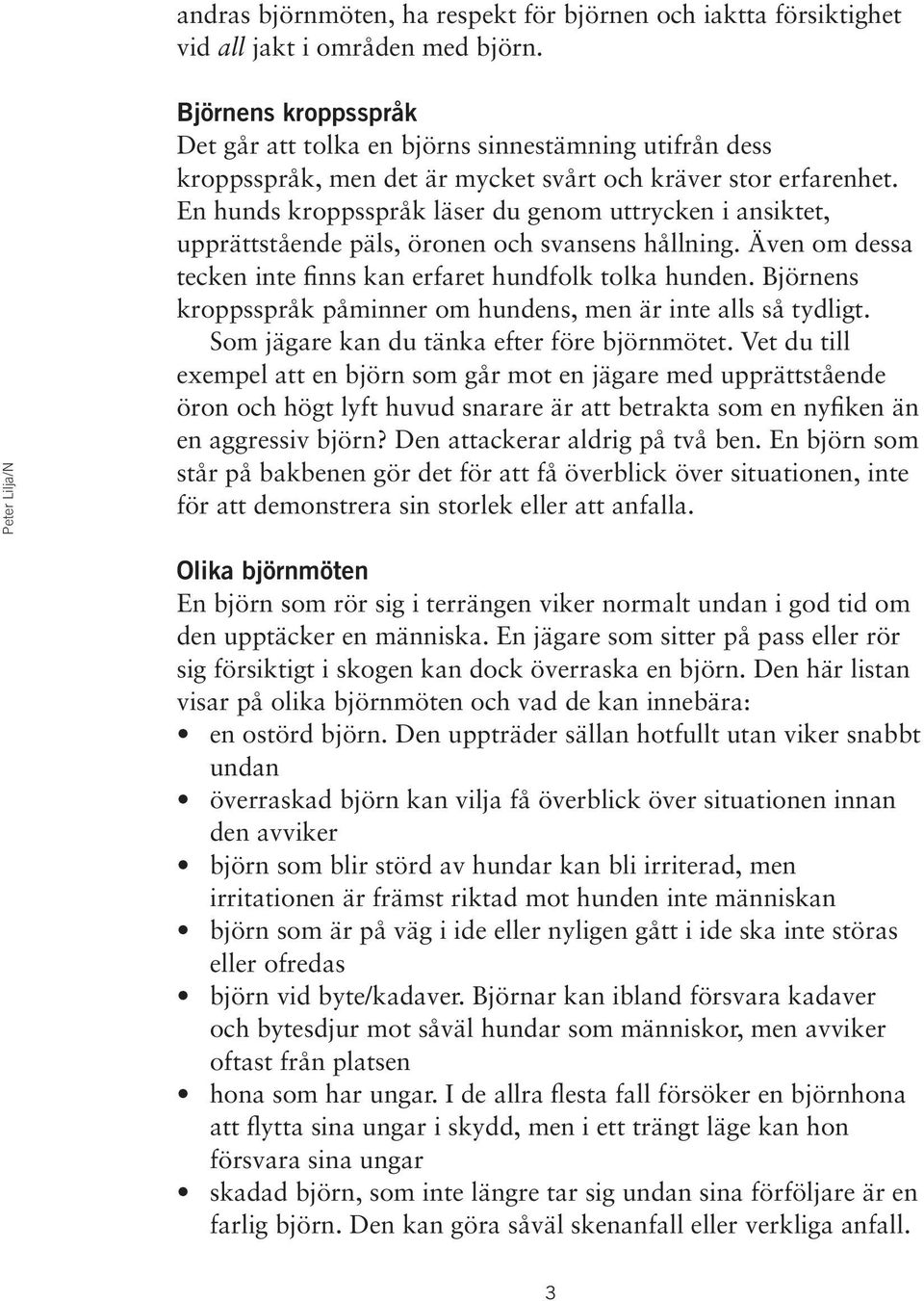 En hunds kroppsspråk läser du genom uttrycken i ansiktet, upprättstående päls, öronen och svansens hållning. Även om dessa tecken inte finns kan erfaret hundfolk tolka hunden.