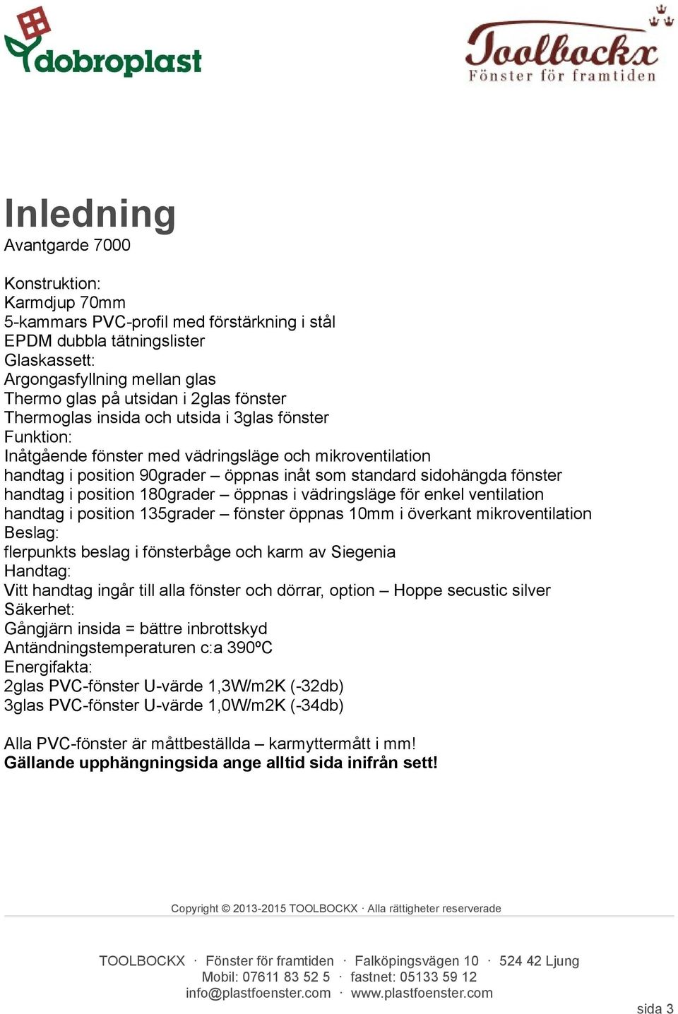 i position 180grader öppnas i vädringsläge för enkel ventilation handtag i position 135grader fönster öppnas 10mm i överkant mikroventilation Beslag: flerpunkts beslag i fönsterbåge och karm av