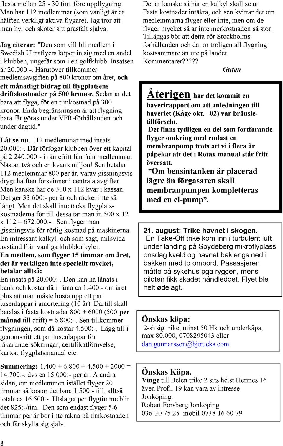 Härutöver tillkommer medlemsavgiften på 800 kronor om året, och ett månatligt bidrag till flygplatsens driftskostnader på 500 kronor. Sedan är det bara att flyga, för en timkostnad på 300 kronor.