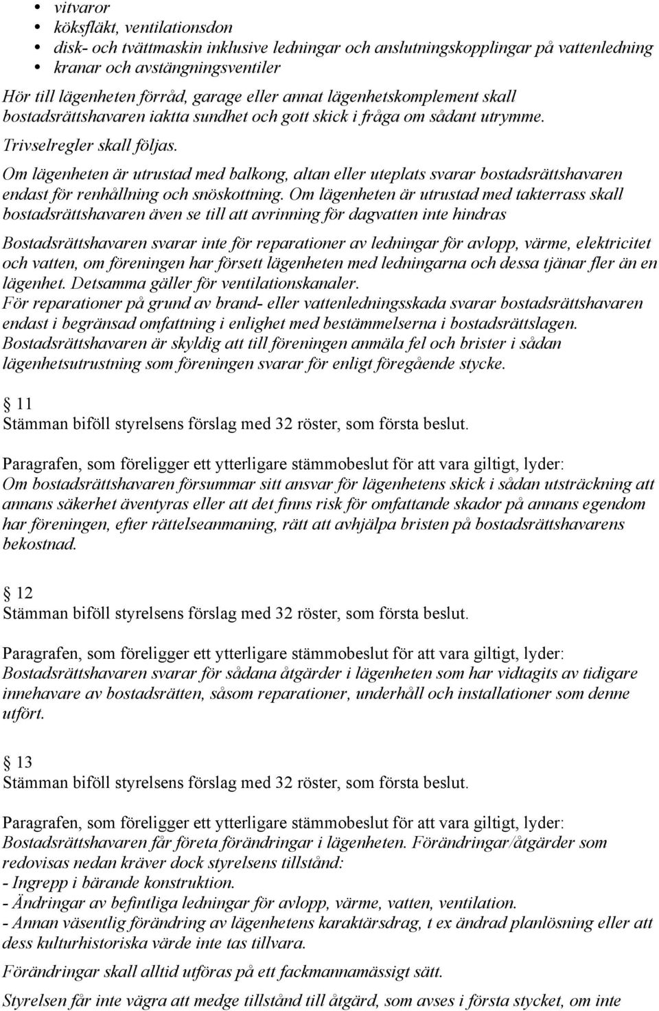 Om lägenheten är utrustad med balkong, altan eller uteplats svarar bostadsrättshavaren endast för renhållning och snöskottning.