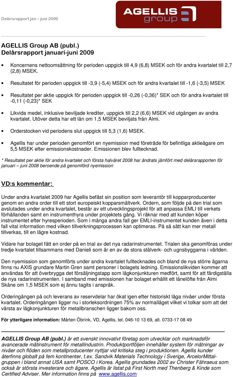 till -0,11 (-0,23)* SEK Likvida medel, inklusive beviljade krediter, uppgick till 2,2 (6,6) MSEK vid utgången av andra kvartalet. Utöver detta har ett lån om 1,5 MSEK beviljats från Almi.