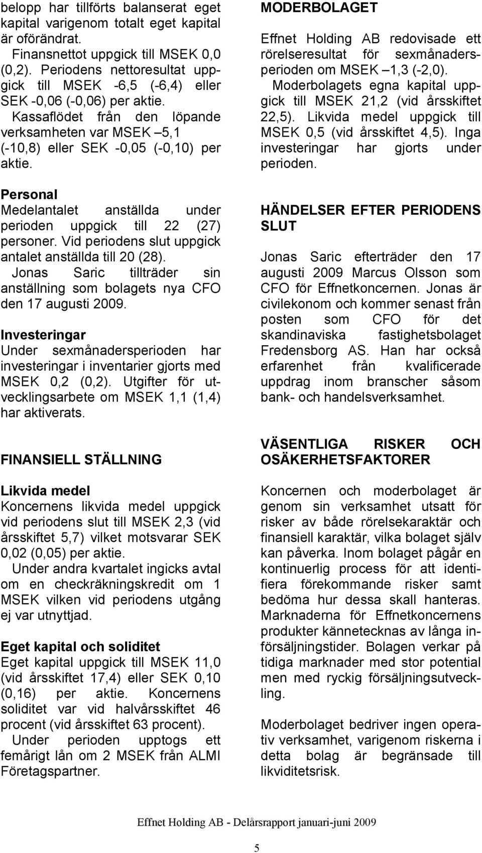 Personal Medelantalet anställda under perioden uppgick till 22 (27) personer. Vid periodens slut uppgick antalet anställda till 20 (28).