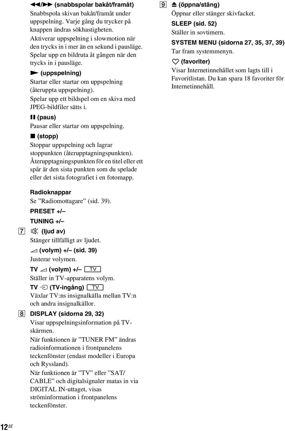 N (uppspelning) Startar eller startar om uppspelning (återuppta uppspelning). Spelar upp ett bildspel om en skiva med JPEG-bildfiler sätts i. X (paus) Pausar eller startar om uppspelning.