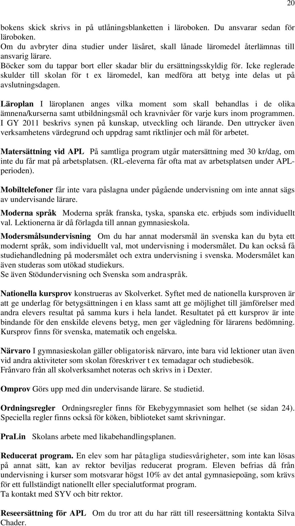 Läroplan I läroplanen anges vilka moment som skall behandlas i de olika ämnena/kurserna samt utbildningsmål och kravnivåer för varje kurs inom programmen.