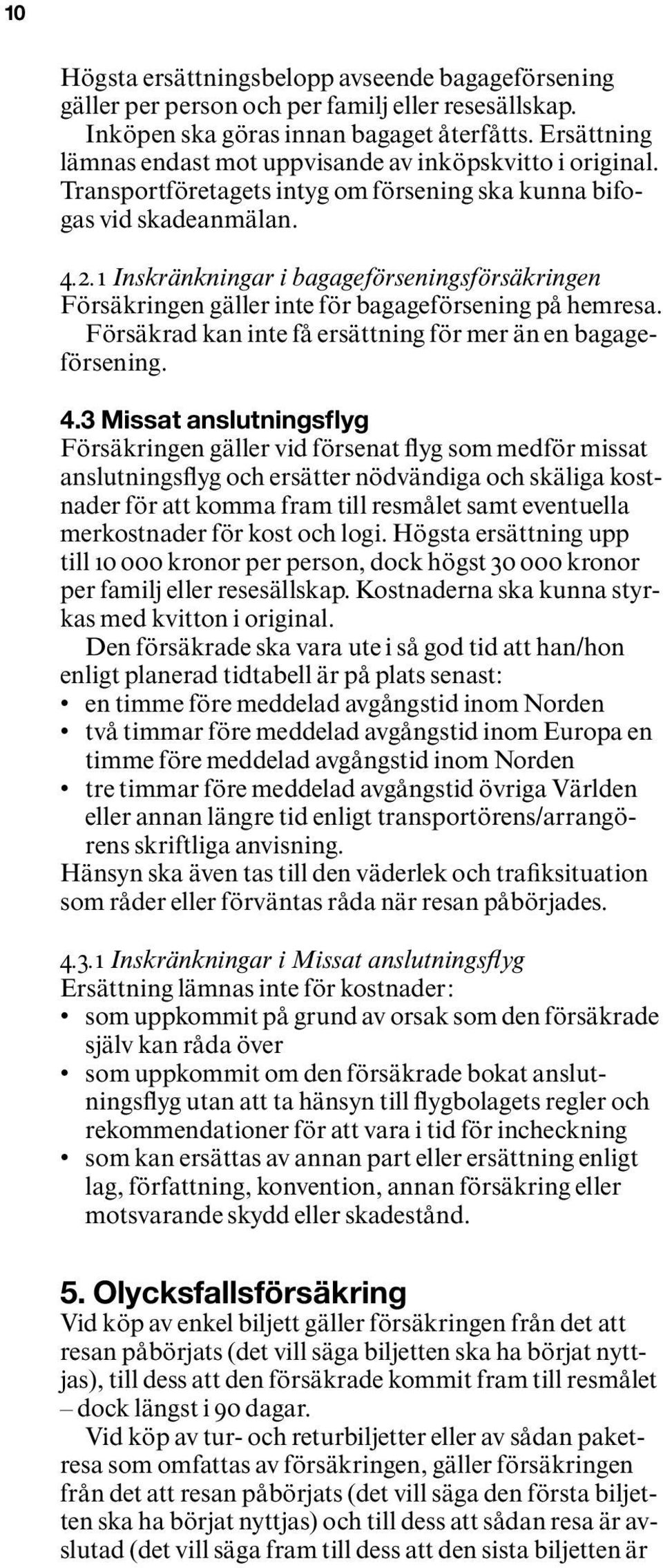 1 Inskränkningar i bagageförseningsförsäkringen Försäkringen gäller inte för bagageförsening på hemresa. Försäkrad kan inte få ersättning för mer än en bagageförsening. 4.