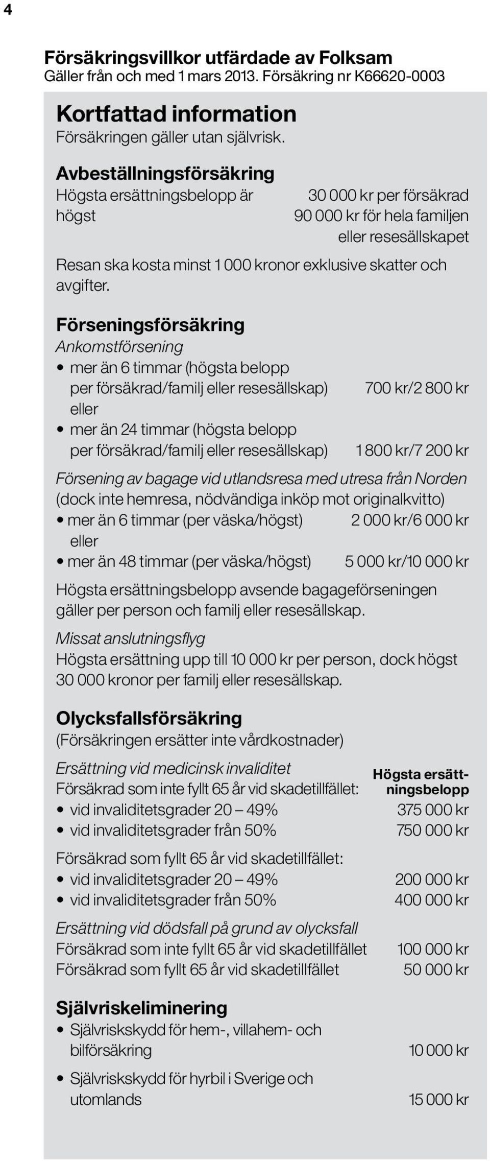 Förseningsförsäkring Ankomstförsening mer än 6 timmar (högsta belopp per försäkrad/familj eller resesällskap) 700 kr/2 800 kr eller mer än 24 timmar (högsta belopp per försäkrad/familj eller