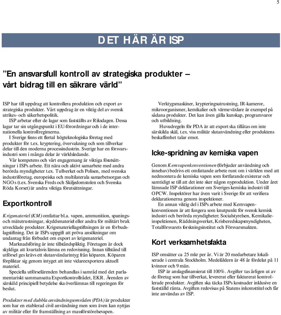 Dessa lagar tar sin utgångspunkt i EU-förordningar och i de internationella kontrollregimerna. I Sverige finns ett flertal högteknologiska företag med produkter för t.ex.