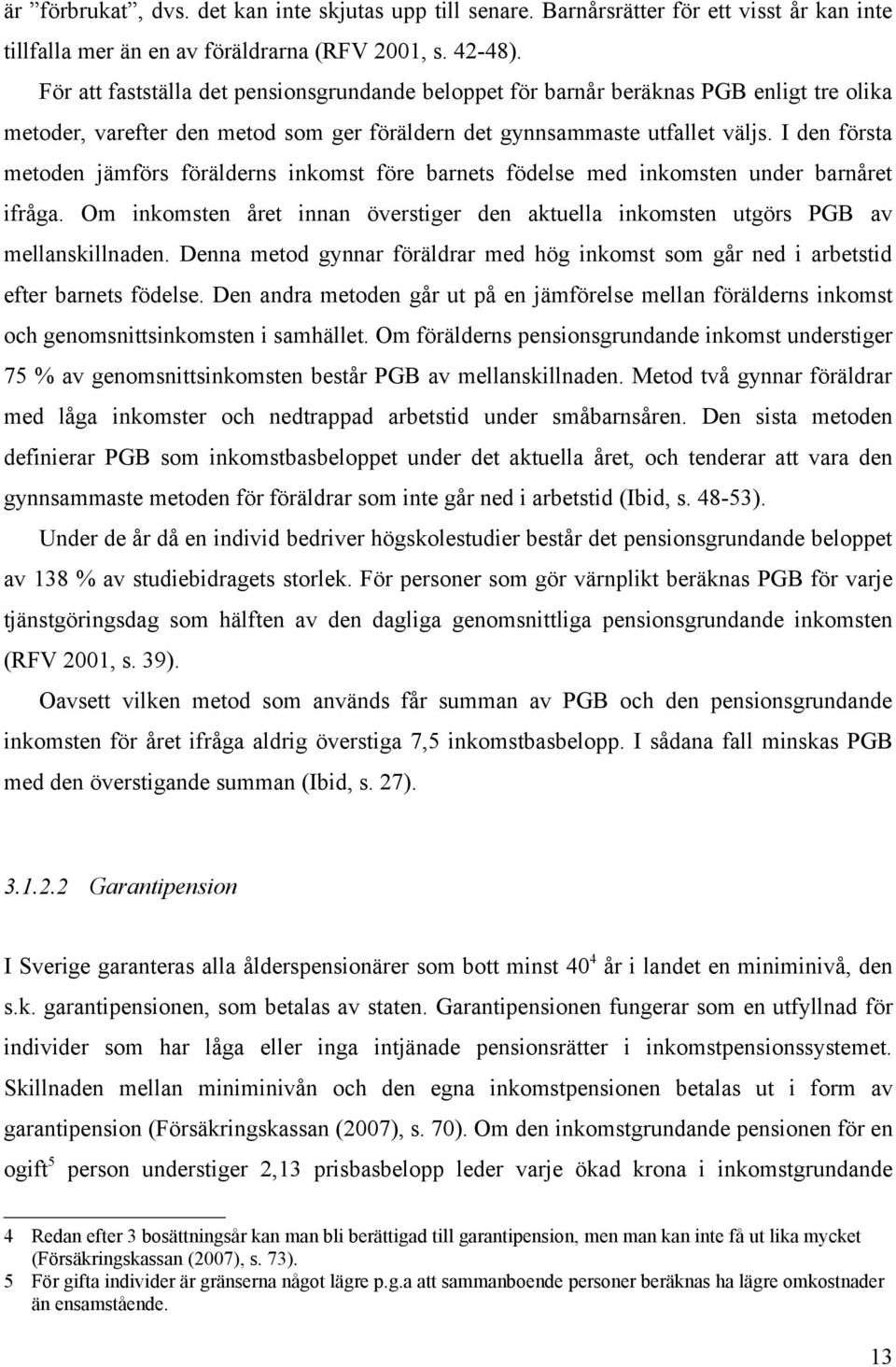 I den första metoden jämförs förälderns inkomst före barnets födelse med inkomsten under barnåret ifråga. Om inkomsten året innan överstiger den aktuella inkomsten utgörs PGB av mellanskillnaden.