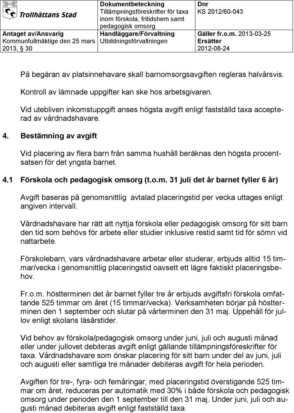 Bestämning av avgift Vid placering av flera barn från samma hushåll beräknas den högsta procentsatsen för det yngsta barnet. 4.1 Förskola och (t.o.m. 31 juli det år barnet fyller 6 år) Avgift baseras på genomsnittlig avtalad placeringstid per vecka uttages enligt angiven intervall.