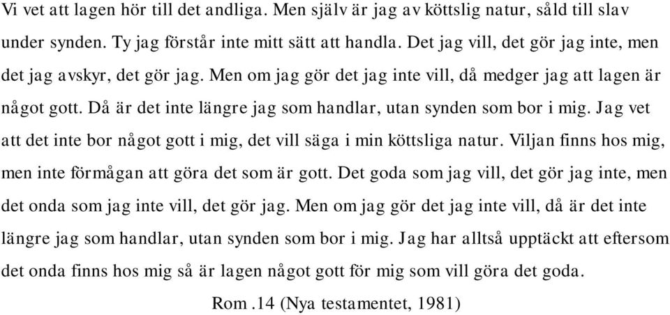 Då är det inte längre jag som handlar, utan synden som bor i mig. Jag vet att det inte bor något gott i mig, det vill säga i min köttsliga natur.