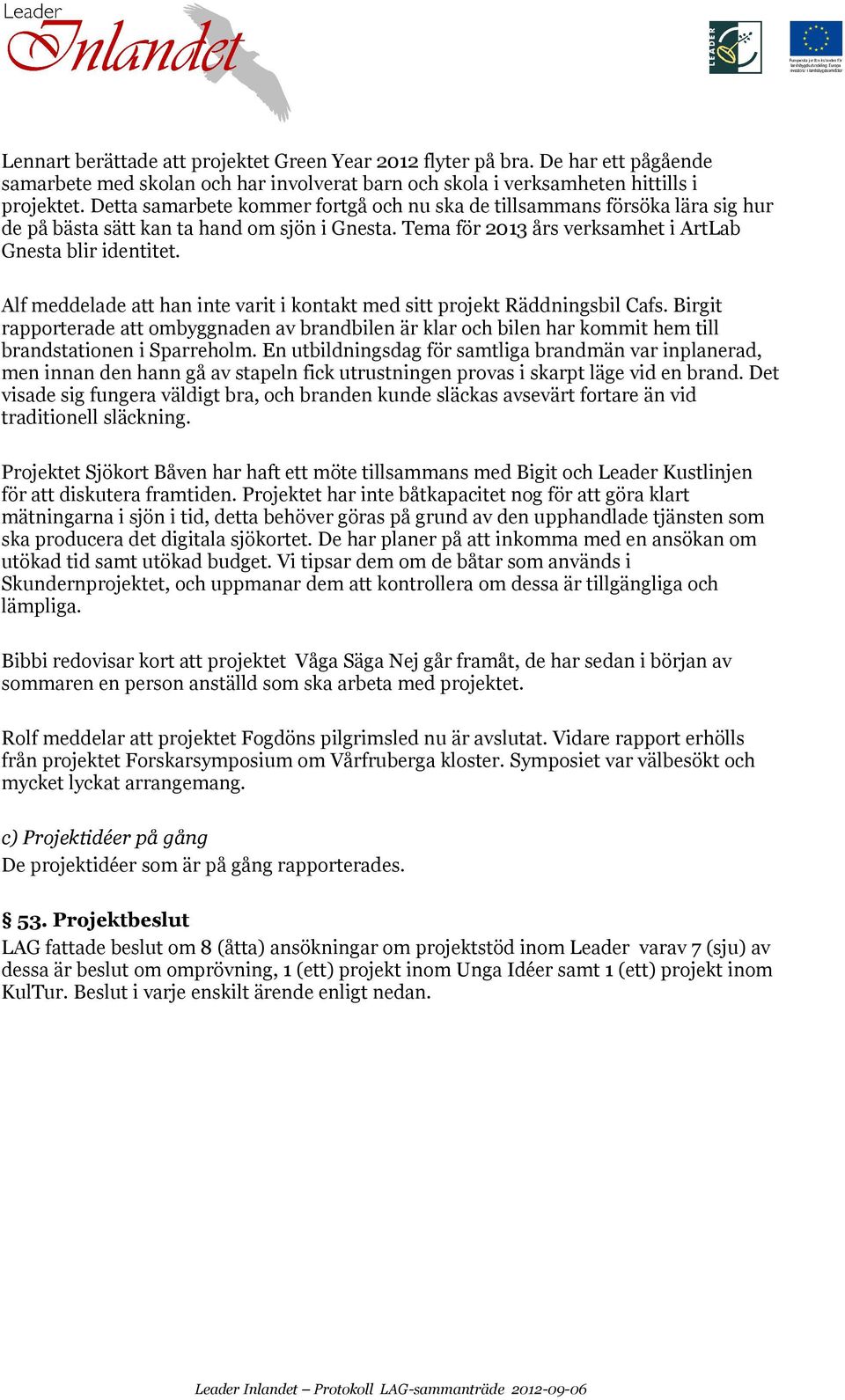 Alf meddelade att han inte varit i kontakt med sitt projekt Räddningsbil Cafs. Birgit rapporterade att ombyggnaden av brandbilen är klar och bilen har kommit hem till brandstationen i Sparreholm.