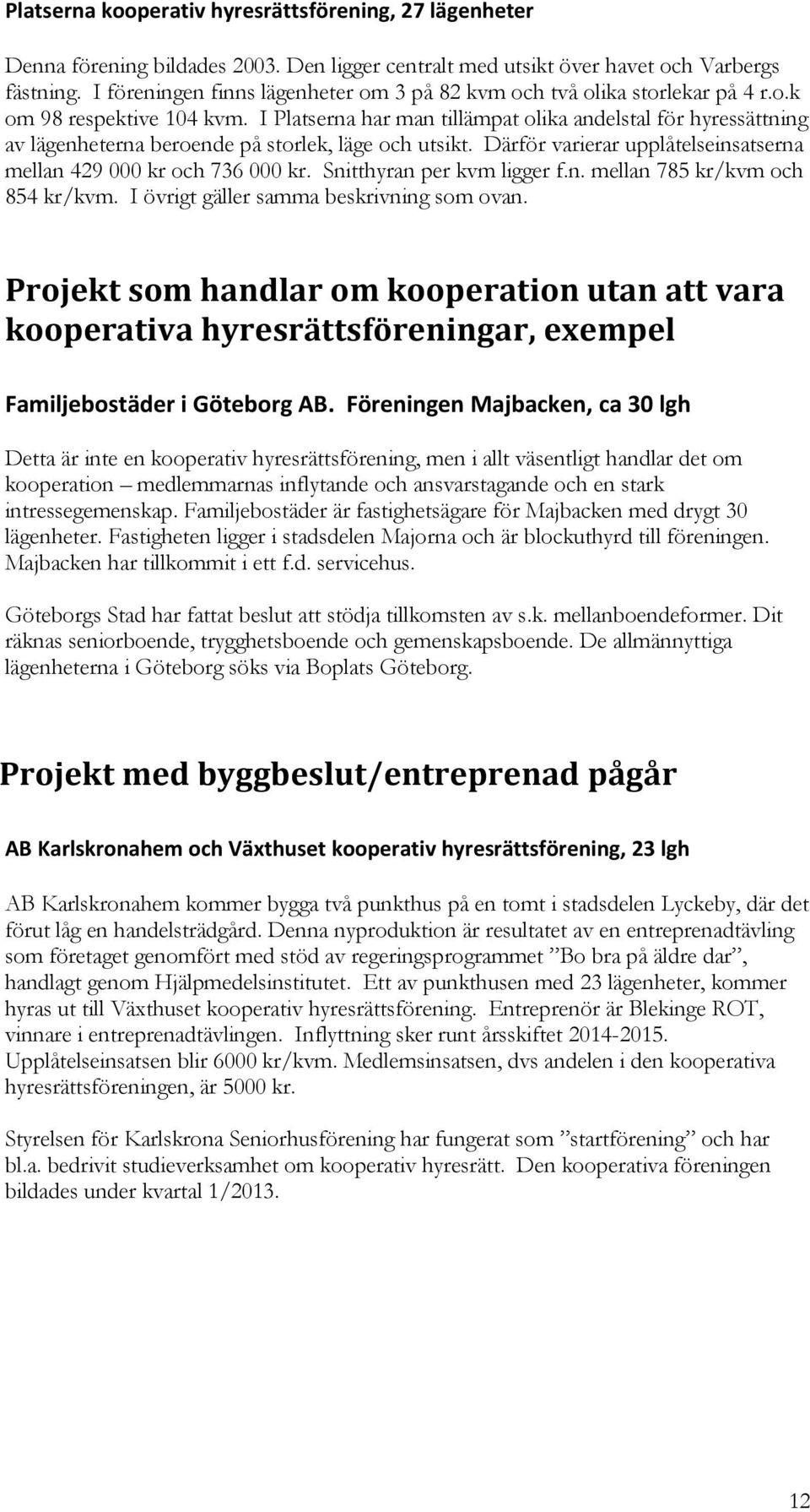 I Platserna har man tillämpat olika andelstal för hyressättning av lägenheterna beroende på storlek, läge och utsikt. Därför varierar upplåtelseinsatserna mellan 429 000 kr och 736 000 kr.