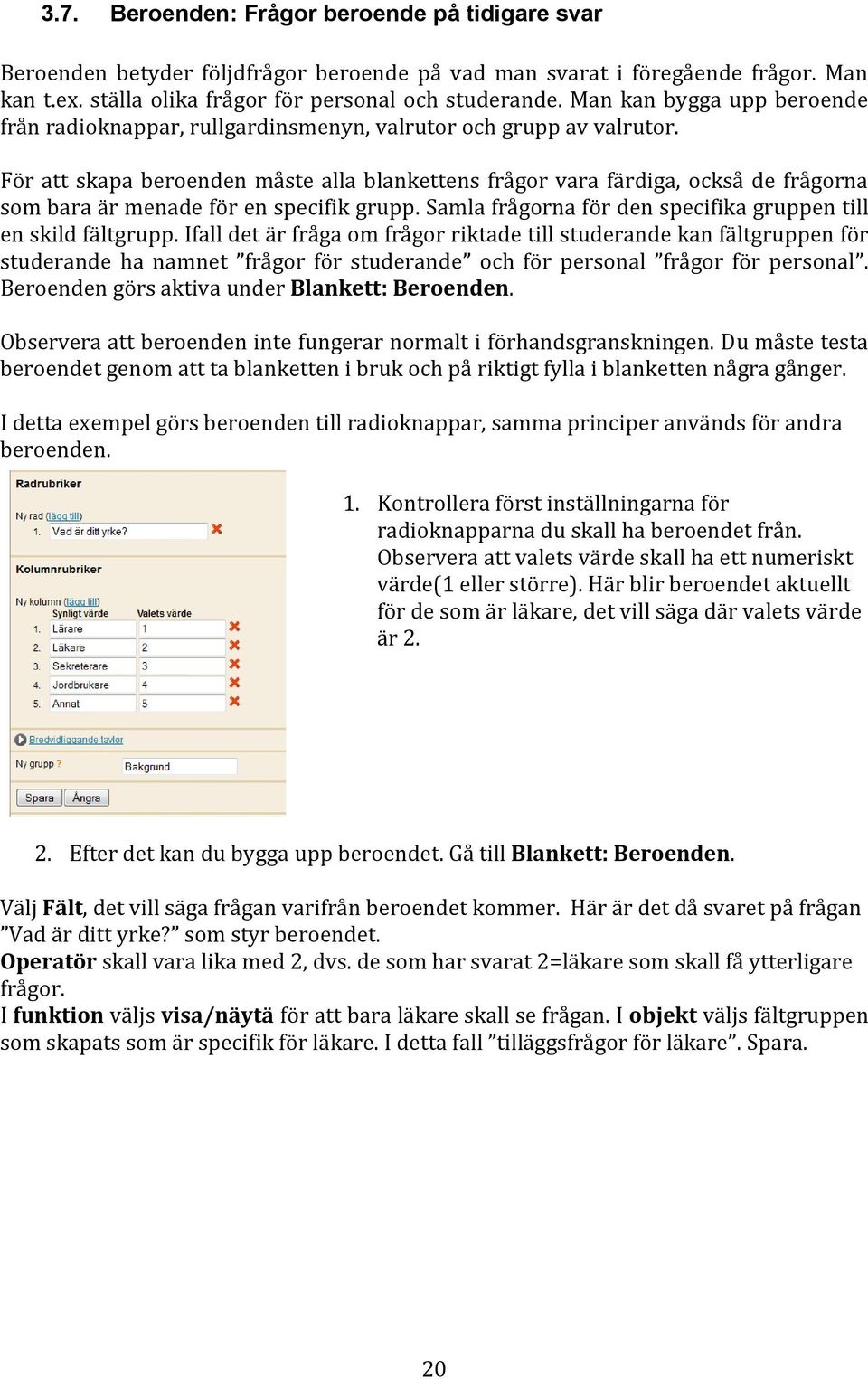 För att skapa beroenden måste alla blankettens frågor vara färdiga, också de frågorna som bara är menade för en specifik grupp. Samla frågorna för den specifika gruppen till en skild fältgrupp.