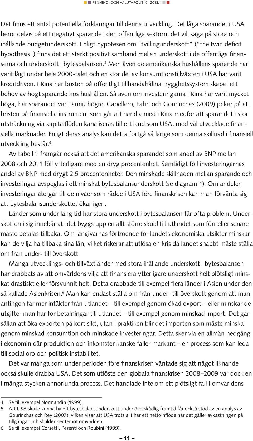 Enligt hypotesen om tvillingunderskott ( the twin deficit hypothesis ) finns det ett starkt positivt samband mellan underskott i de offentliga finanserna och underskott i bytesbalansen.