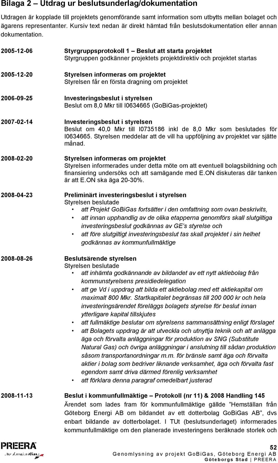 2005-12-06 Styrgruppsprotokoll 1 Beslut att starta projektet Styrgruppen godkänner projektets projektdirektiv och projektet startas 2005-12-20 Styrelsen informeras om projektet Styrelsen får en