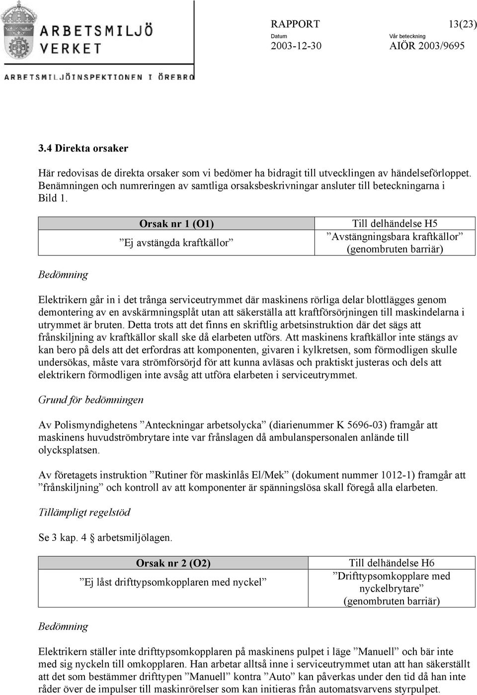 Orsak nr 1 (O1) Ej avstängda kraftkällor Till delhändelse H5 Avstängningsbara kraftkällor (genombruten barriär) Bedömning Elektrikern går in i det trånga serviceutrymmet där maskinens rörliga delar