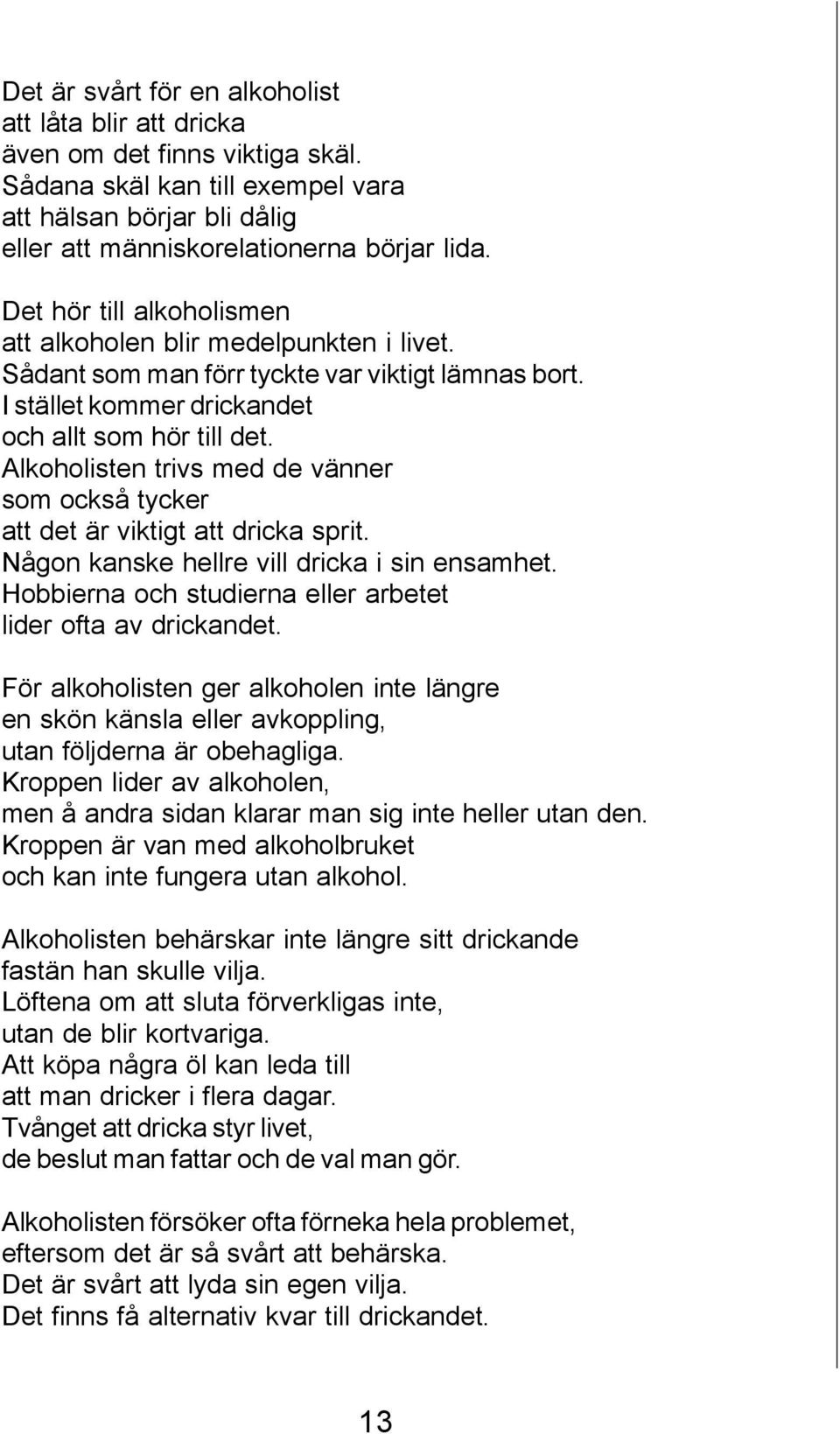 Alkoholisten trivs med de vänner som också tycker att det är viktigt att dricka sprit. Någon kanske hellre vill dricka i sin ensamhet. Hobbierna och studierna eller arbetet lider ofta av drickandet.