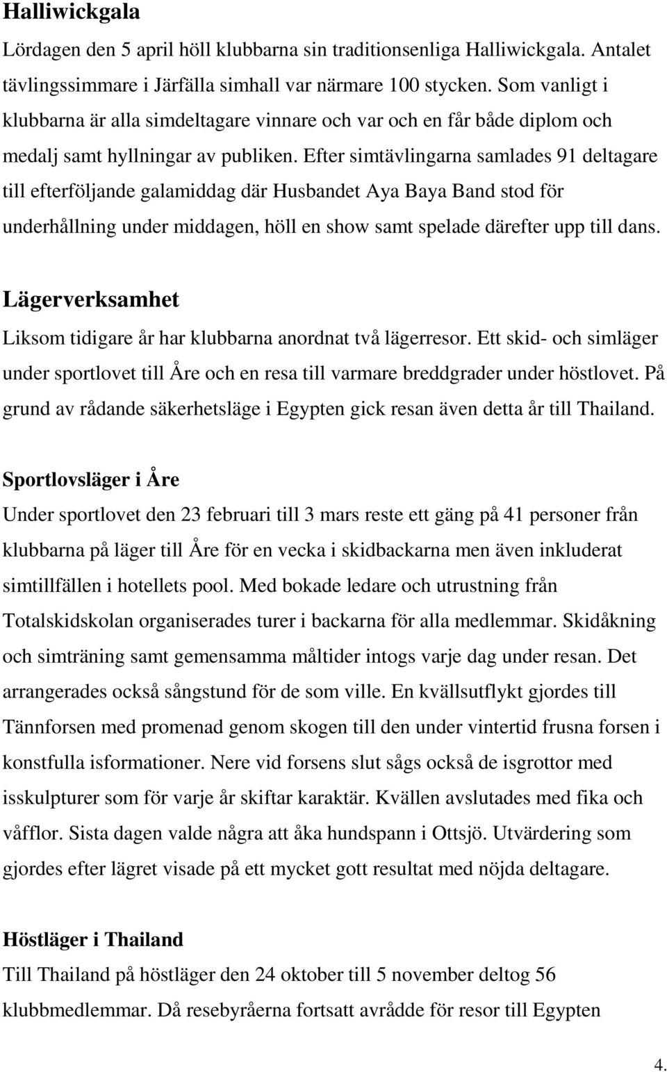 Efter simtävlingarna samlades 91 deltagare till efterföljande galamiddag där Husbandet Aya Baya Band stod för underhållning under middagen, höll en show samt spelade därefter upp till dans.