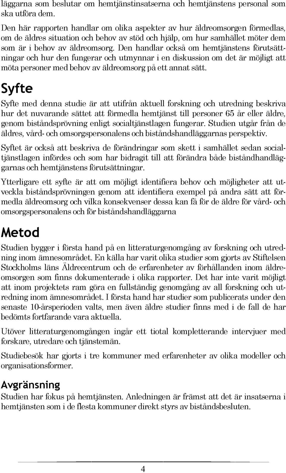 Den handlar också om hemtjänstens förutsättningar och hur den fungerar och utmynnar i en diskussion om det är möjligt att möta personer med behov av äldreomsorg på ett annat sätt.