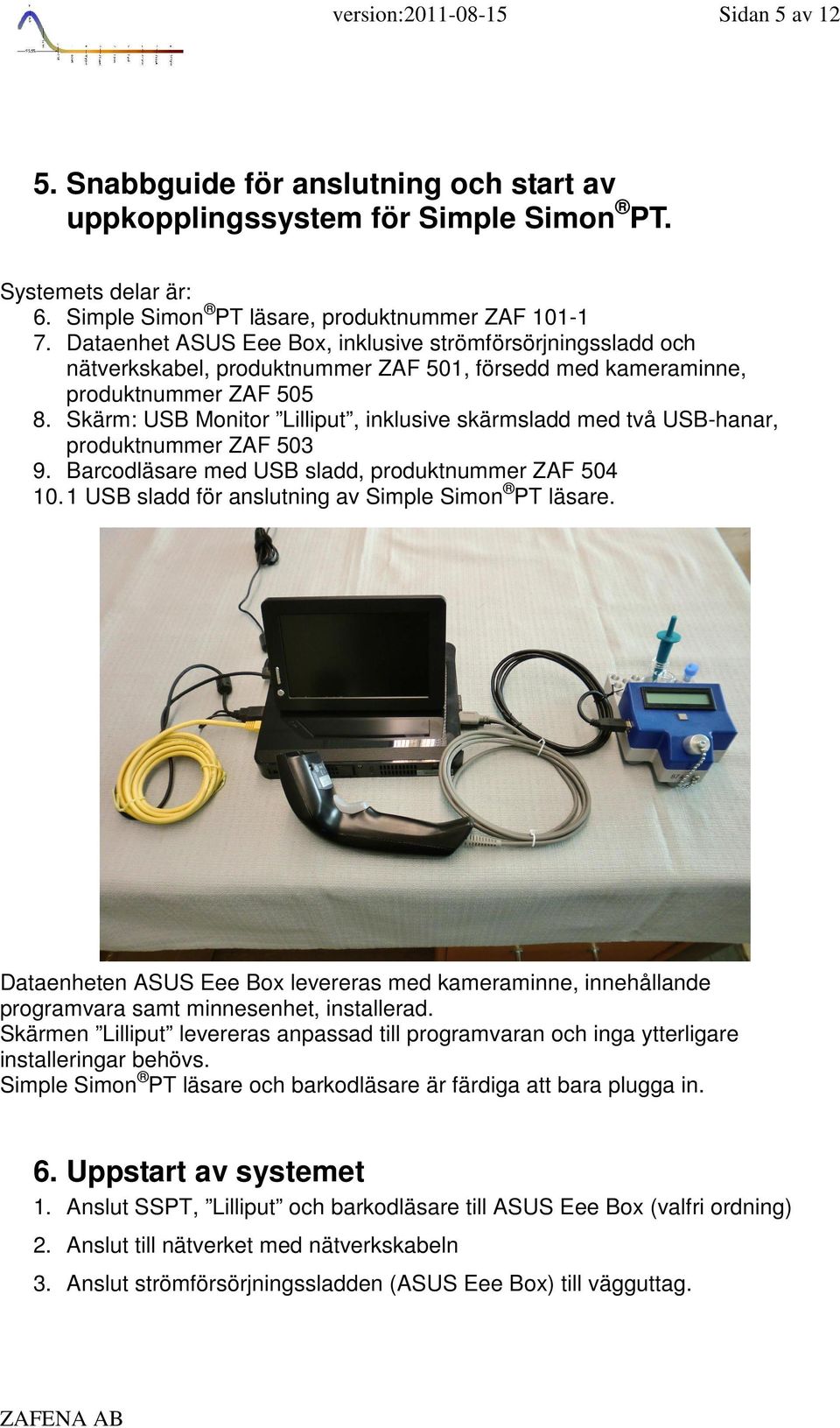 Skärm: USB Monitor Lilliput, inklusive skärmsladd med två USB-hanar, produktnummer ZAF 503 9. Barcodläsare med USB sladd, produktnummer ZAF 504 10.