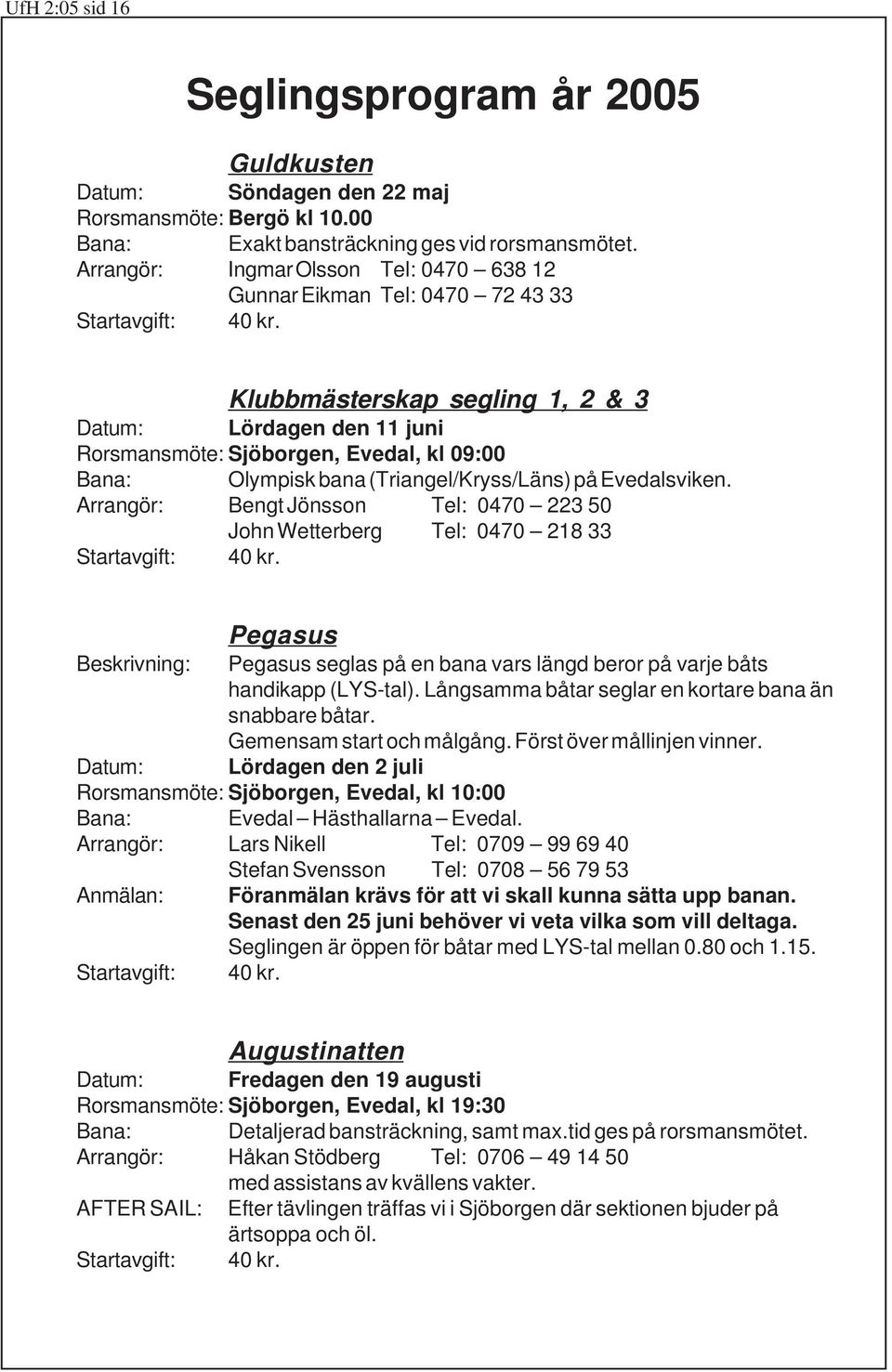 Klubbmästerskap segling 1, 2 & 3 Datum: Lördagen den 11 juni Rorsmansmöte: Sjöborgen, Evedal, kl 09:00 Bana: Olympisk bana (Triangel/Kryss/Läns) på Evedalsviken.