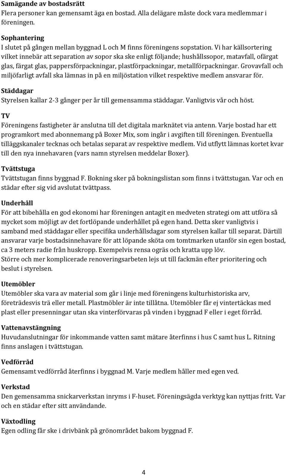 Vi har källsortering vilket innebär att separation av sopor ska ske enligt följande; hushållssopor, matavfall, ofärgat glas, färgat glas, pappersförpackningar, plastförpackningar, metallförpackningar.