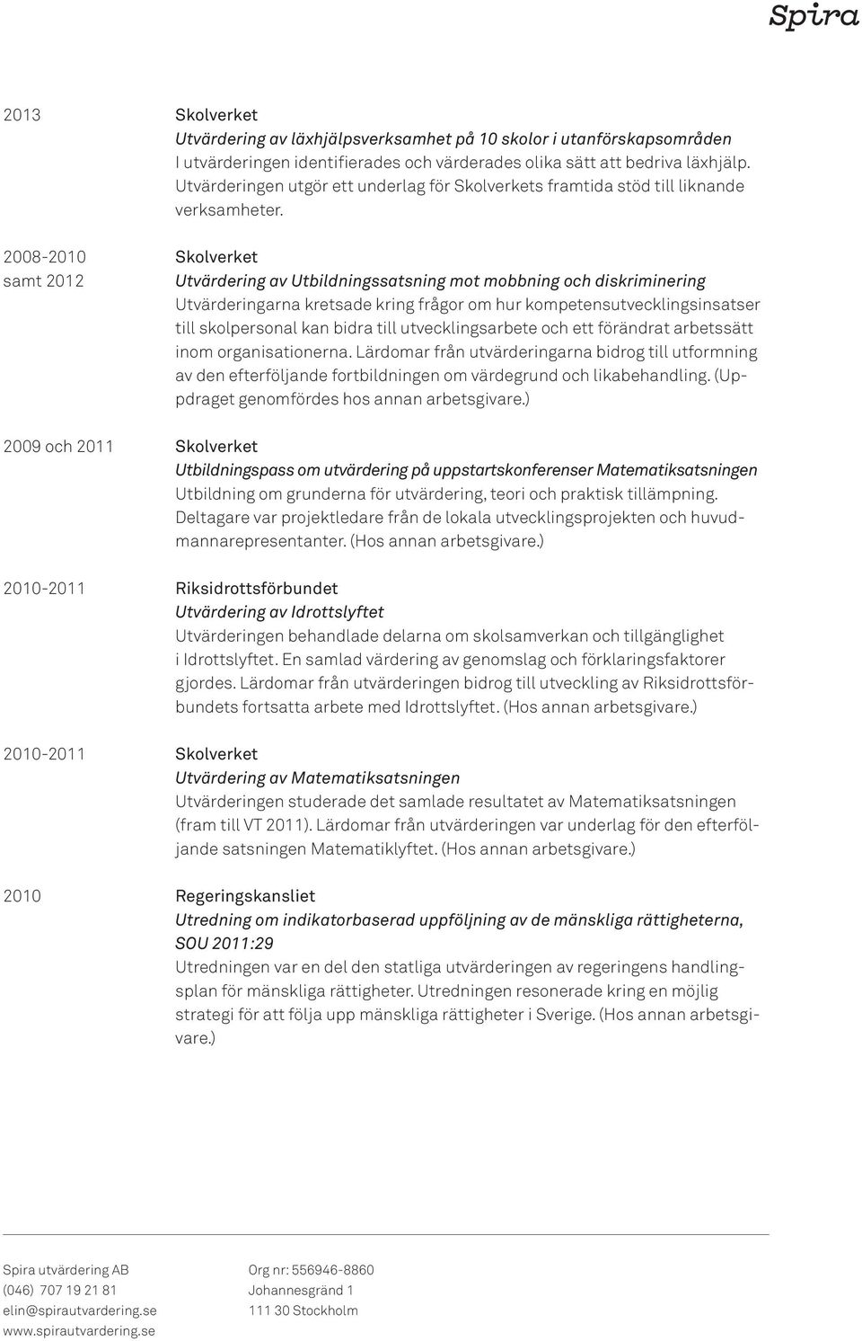 2008-2010 samt 2012 Utvärdering av Utbildningssatsning mot mobbning och diskriminering Utvärderingarna kretsade kring frågor om hur kompetensutvecklingsinsatser till skolpersonal kan bidra till