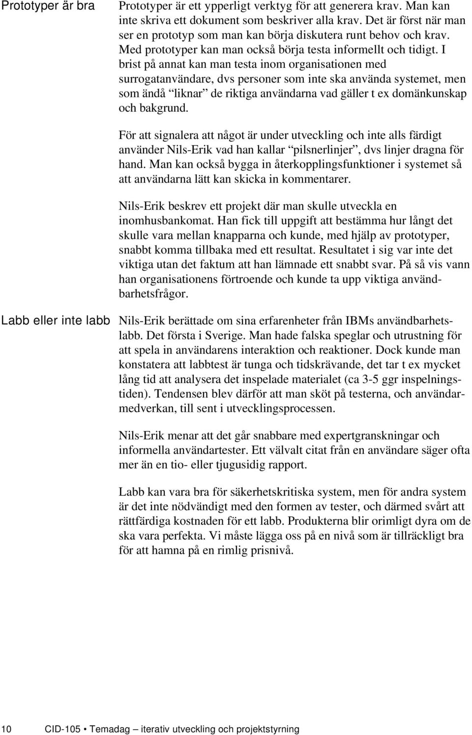 I brist på annat kan man testa inom organisationen med surrogatanvändare, dvs personer som inte ska använda systemet, men som ändå liknar de riktiga användarna vad gäller t ex domänkunskap och