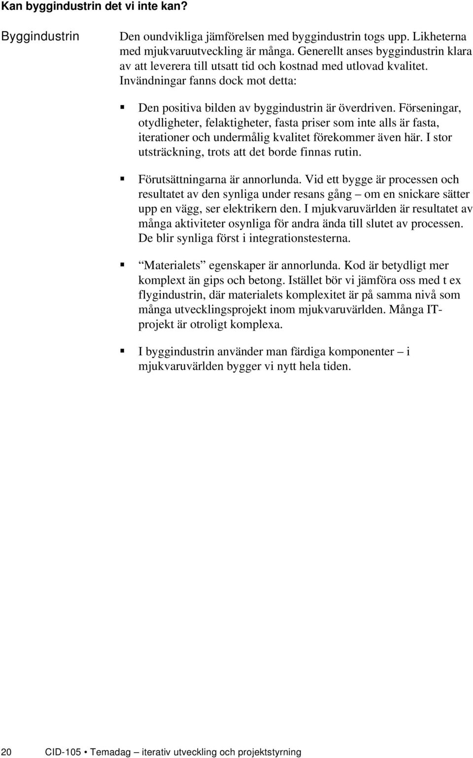 Förseningar, otydligheter, felaktigheter, fasta priser som inte alls är fasta, iterationer och undermålig kvalitet förekommer även här. I stor utsträckning, trots att det borde finnas rutin.