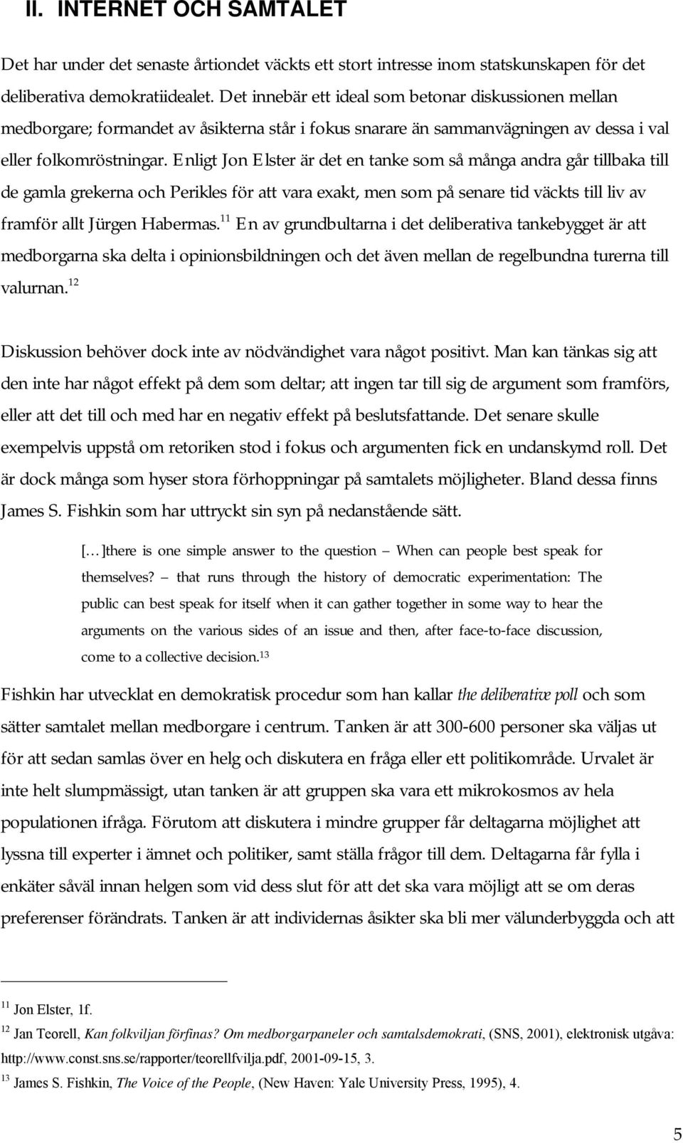 Enligt Jon Elster är det en tanke som så många andra går tillbaka till de gamla grekerna och Perikles för att vara exakt, men som på senare tid väckts till liv av framför allt Jürgen Habermas.