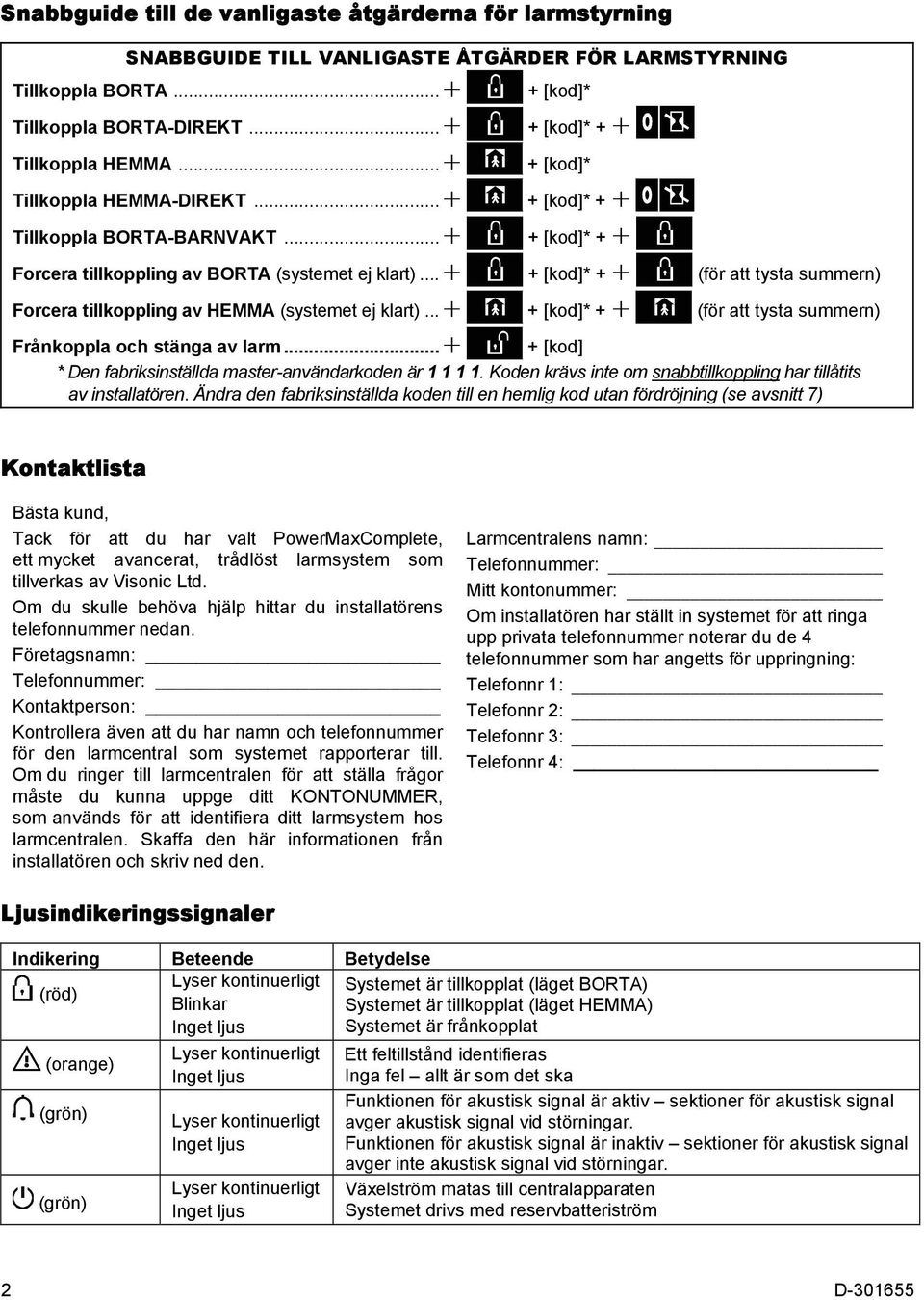 .. + [kod]* + (för att tysta summern) Forcera tillkoppling av HEMMA (systemet ej klart)... + [kod]* + (för att tysta summern) Frånkoppla och stänga av larm.