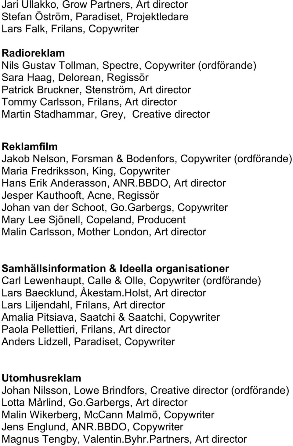 (ordförande) Maria Fredriksson, King, Copywriter Hans Erik Anderasson, ANR.BBDO, Art director Jesper Kauthooft, Acne, Regissör Johan van der Schoot, Go.