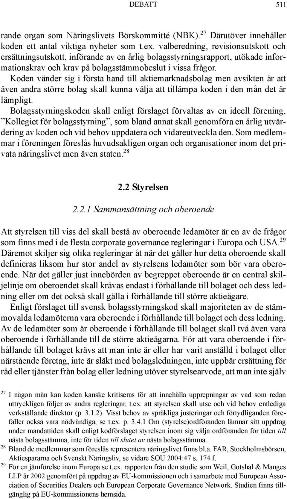 Koden vänder sig i första hand till aktiemarknadsbolag men avsikten är att även andra större bolag skall kunna välja att tillämpa koden i den mån det är lämpligt.