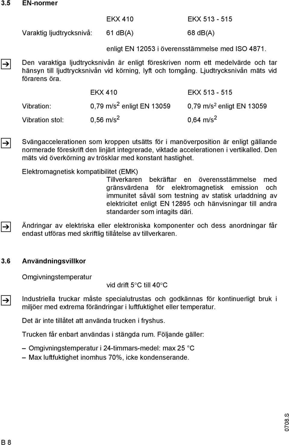 EKX 410 EKX 513-515 Vibration: 0,79 m/s 2 enligt EN 13059 0,79 m/s 2 enligt EN 13059 Vibration stol: 0,56 m/s 2 0,64 m/s 2 Z Z Svängaccelerationen som kroppen utsätts för i manöverposition är enligt