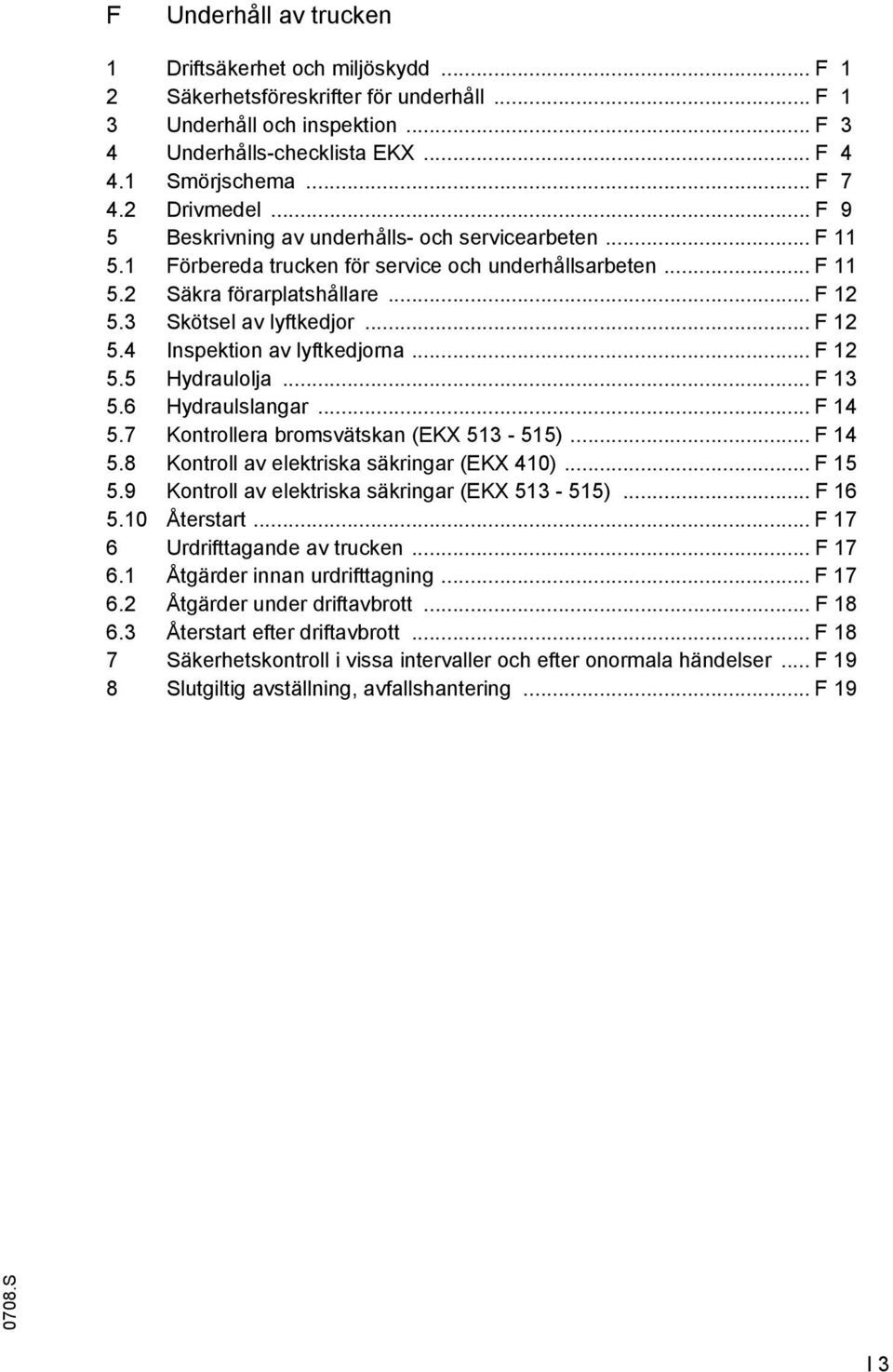 3 Skötsel av lyftkedjor... F 12 5.4 Inspektion av lyftkedjorna... F 12 5.5 Hydraulolja... F 13 5.6 Hydraulslangar... F 14 5.7 Kontrollera bromsvätskan (EKX 513-515)... F 14 5.8 Kontroll av elektriska säkringar (EKX 410).