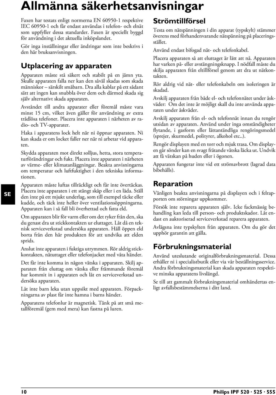 Utplacering av apparaten Apparaten måste stå säkert och stabilt på en jämn yta. Apparaten måste stå säkert och stabilt på en jämn yta. Skulle apparaten falla ner kan den såväl skadas som skada människor särskilt småbarn.