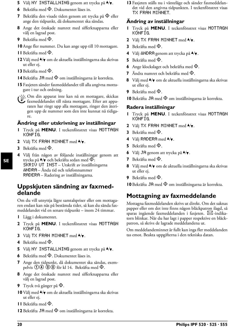 12 Välj med [ om de aktuella inställningarna ska skrivas ut eller ej. 1 14 Bekräfta JA med o om inställningarna är korrekta.