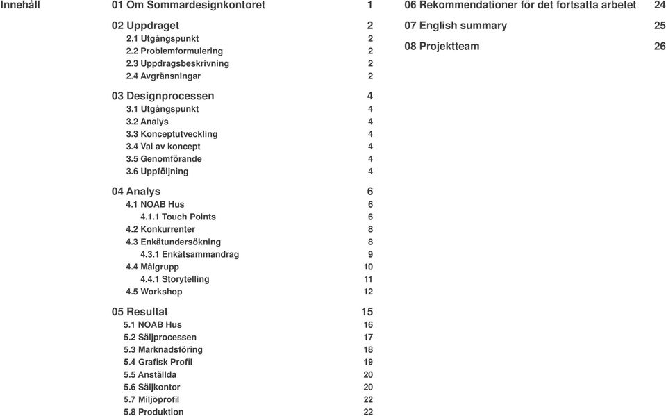 3 Konceptutveckling 4 3.4 Val av koncept 4 3.5 Genomförande 4 3.6 Uppföljning 4 04 Analys 6 4.1 NOAB Hus 6 4.1.1 Touch Points 6 4.2 Konkurrenter 8 4.