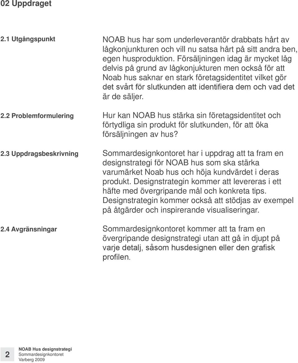 Försäljningen idag är mycket låg delvis på grund av lågkonjukturen men också för att Noab hus saknar en stark företagsidentitet vilket gör det svårt för slutkunden att identifiera dem och vad det är