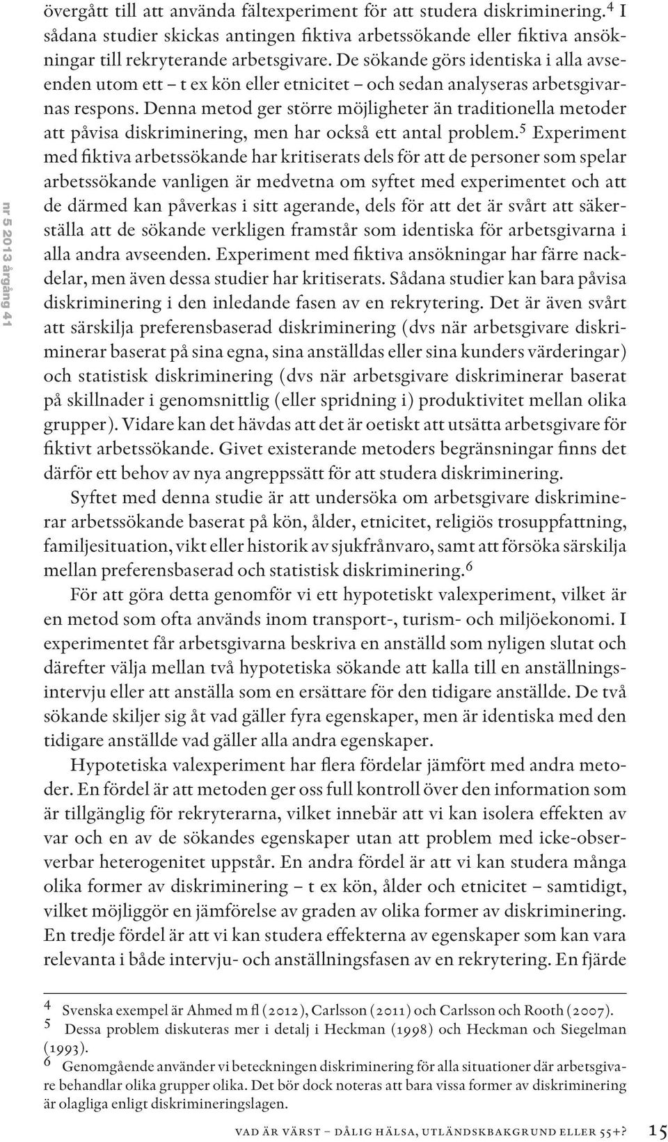De sökande görs identiska i alla avseenden utom ett t ex kön eller etnicitet och sedan analyseras arbetsgivarnas respons.