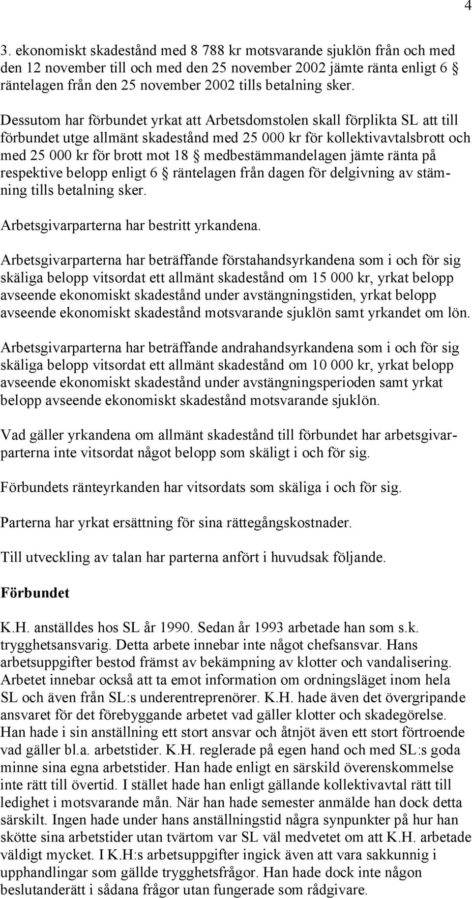 medbestämmandelagen jämte ränta på respektive belopp enligt 6 räntelagen från dagen för delgivning av stämning tills betalning sker. Arbetsgivarparterna har bestritt yrkandena.