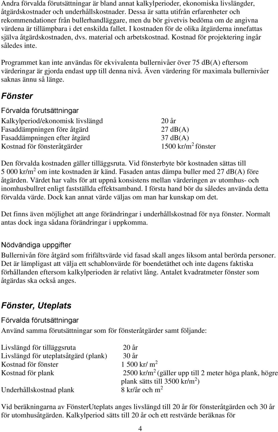 I kostnaden för de olika åtgärderna innefattas själva åtgärdskostnaden, dvs. material och arbetskostnad. Kostnad för projektering ingår således inte.