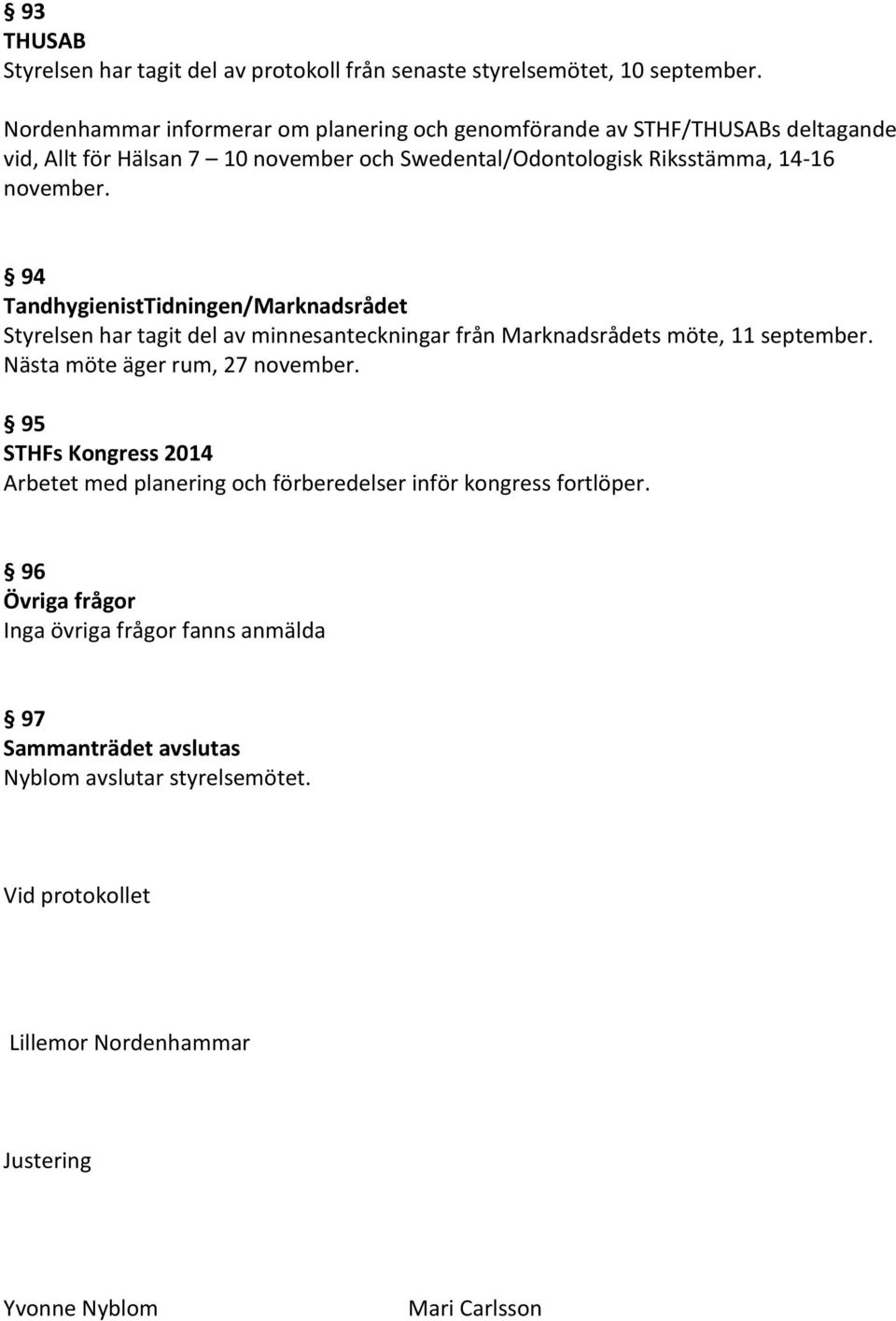 94 TandhygienistTidningen/Marknadsrådet Styrelsen har tagit del av minnesanteckningar från Marknadsrådets möte, 11 september. Nästa möte äger rum, 27 november.