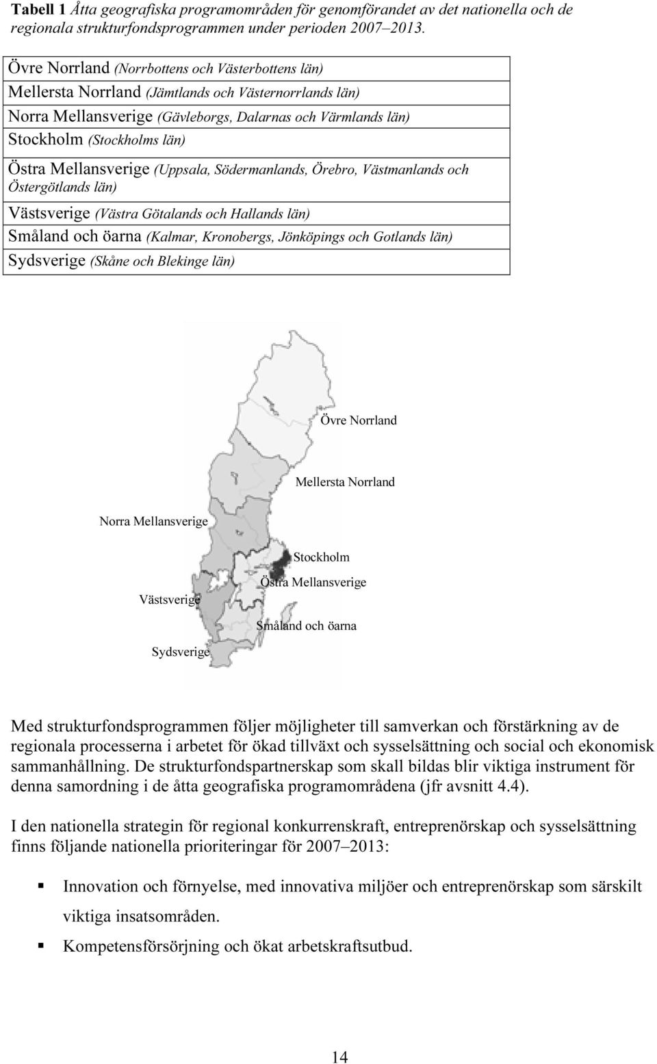 Mellansverige (Uppsala, Södermanlands, Örebro, Västmanlands och Östergötlands län) Västsverige (Västra Götalands och Hallands län) Småland och öarna (Kalmar, Kronobergs, Jönköpings och Gotlands län)